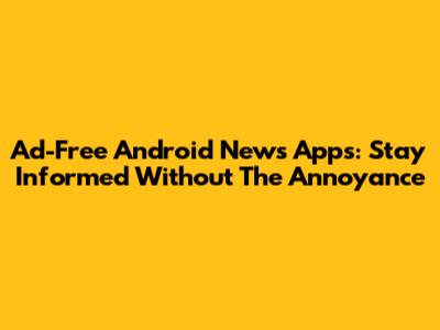Ad-Free Android News Apps: Stay Informed Without The Annoyance