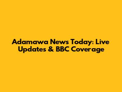 Adamawa News Today: Live Updates & BBC Coverage