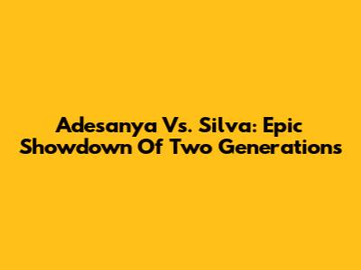 Adesanya Vs. Silva: Epic Showdown Of Two Generations