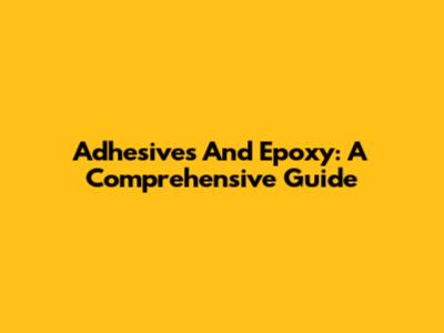 Adhesives And Epoxy: A Comprehensive Guide