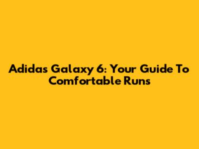 Adidas Galaxy 6: Your Guide To Comfortable Runs