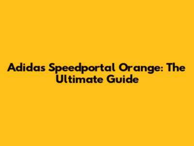 Adidas Speedportal Orange: The Ultimate Guide