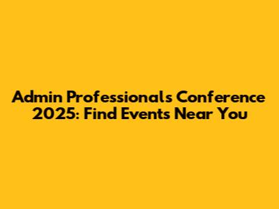 Admin Professionals Conference 2025: Find Events Near You