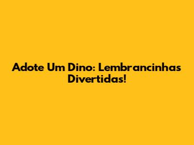 Adote Um Dino: Lembrancinhas Divertidas!