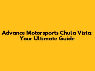 Advance Motorsports Chula Vista: Your Ultimate Guide