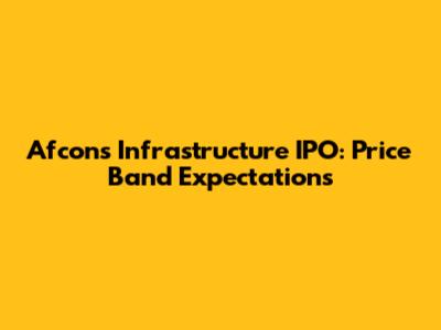 Afcons Infrastructure IPO: Price Band Expectations