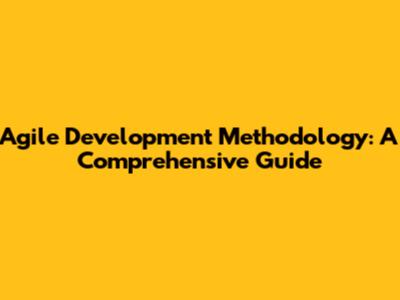 Agile Development Methodology: A Comprehensive Guide