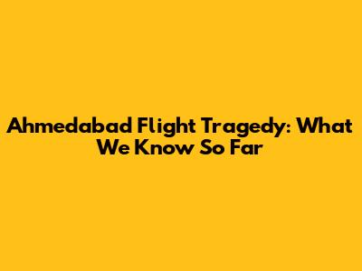 Ahmedabad Flight Tragedy: What We Know So Far