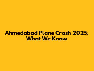 Ahmedabad Plane Crash 2025: What We Know