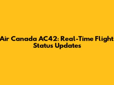 Air Canada AC42: Real-Time Flight Status Updates