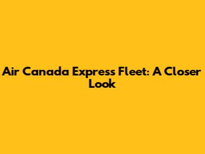 Air Canada Express Fleet: A Closer Look