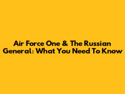 Air Force One & The Russian General: What You Need To Know