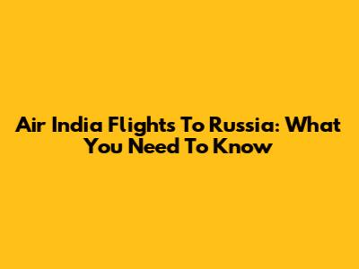 Air India Flights To Russia: What You Need To Know