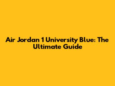 Air Jordan 1 University Blue: The Ultimate Guide