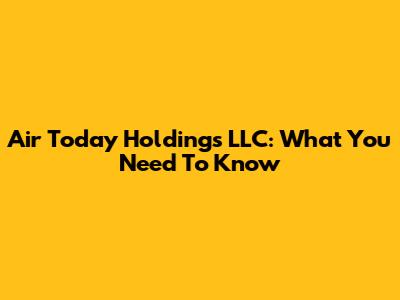 Air Today Holdings LLC: What You Need To Know
