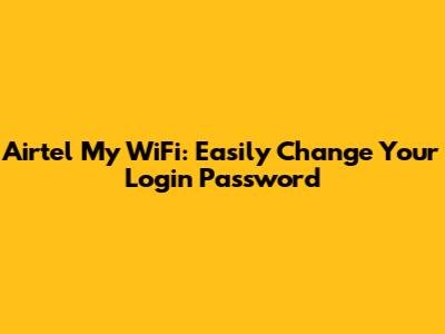 Airtel My WiFi: Easily Change Your Login Password