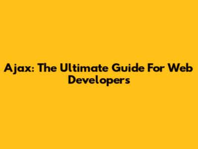 Ajax: The Ultimate Guide For Web Developers
