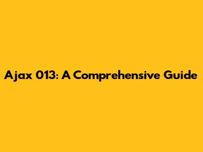 Ajax 013: A Comprehensive Guide