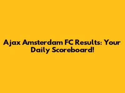 Ajax Amsterdam FC Results: Your Daily Scoreboard!