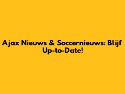 Ajax Nieuws & Soccernieuws: Blijf Up-to-Date!