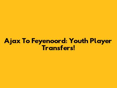 Ajax To Feyenoord: Youth Player Transfers!