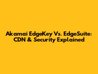 Akamai EdgeKey Vs. EdgeSuite: CDN & Security Explained