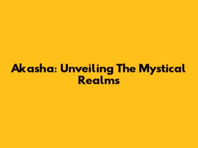 Akasha: Unveiling The Mystical Realms