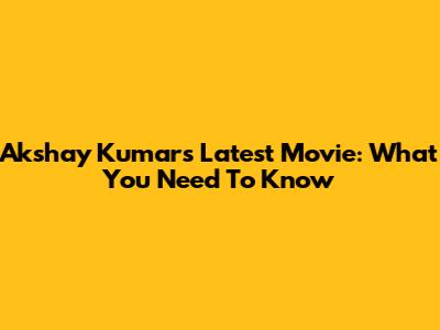 Akshay Kumar's Latest Movie: What You Need To Know