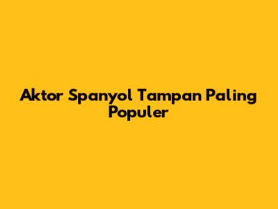 Aktor Spanyol Tampan Paling Populer