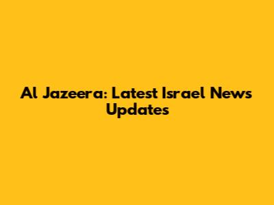 Al Jazeera: Latest Israel News Updates