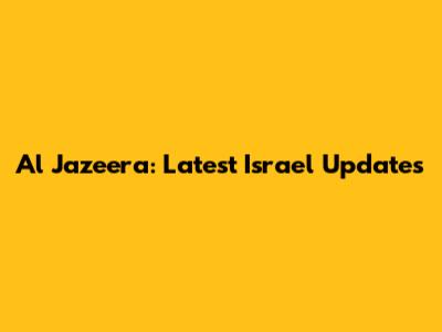 Al Jazeera: Latest Israel Updates