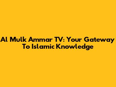 Al Mulk Ammar TV: Your Gateway To Islamic Knowledge