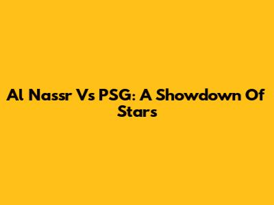 Al Nassr Vs PSG: A Showdown Of Stars