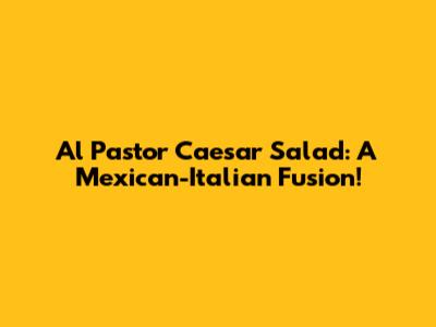 Al Pastor Caesar Salad: A Mexican-Italian Fusion!