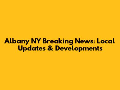 Albany NY Breaking News: Local Updates & Developments