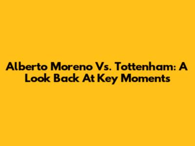 Alberto Moreno Vs. Tottenham: A Look Back At Key Moments