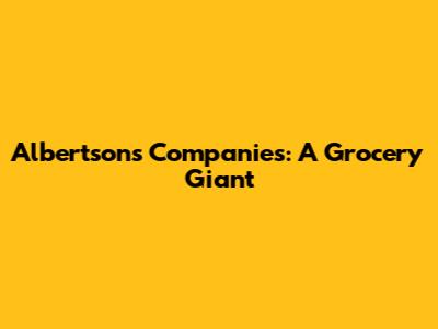 Albertsons Companies: A Grocery Giant