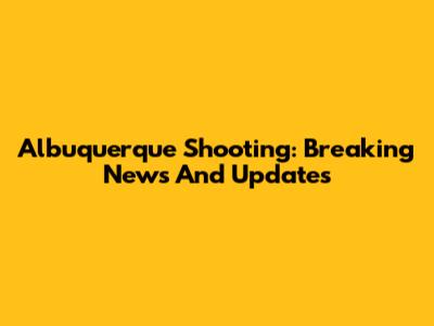 Albuquerque Shooting: Breaking News And Updates