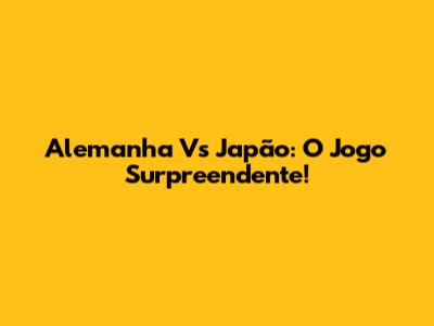 Alemanha Vs Japão: O Jogo Surpreendente!