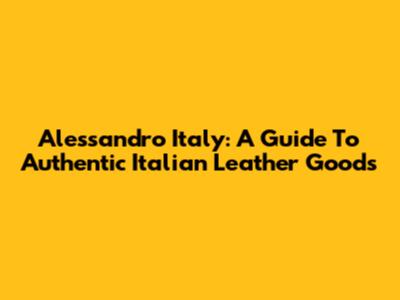 Alessandro Italy: A Guide To Authentic Italian Leather Goods