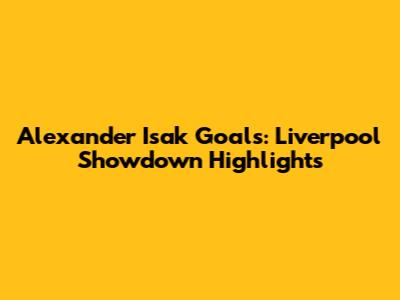 Alexander Isak Goals: Liverpool Showdown Highlights