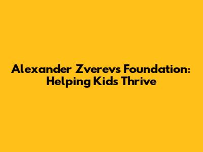 Alexander Zverev's Foundation: Helping Kids Thrive