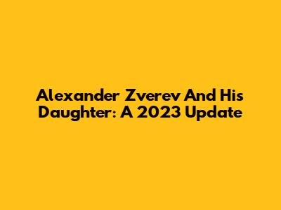 Alexander Zverev And His Daughter: A 2023 Update