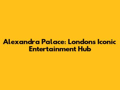 Alexandra Palace: London's Iconic Entertainment Hub