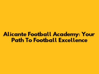 Alicante Football Academy: Your Path To Football Excellence