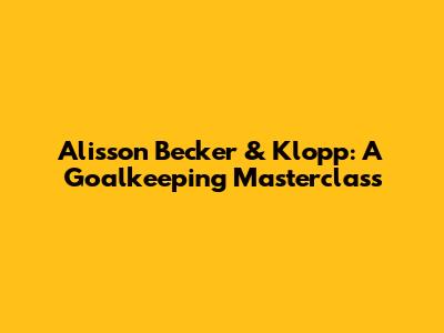 Alisson Becker & Klopp: A Goalkeeping Masterclass