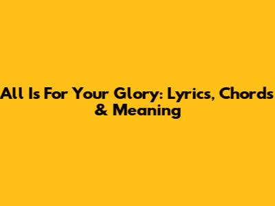 All Is For Your Glory: Lyrics, Chords & Meaning