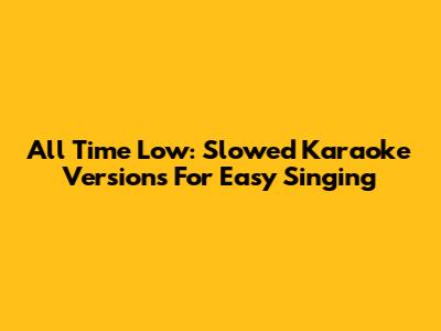 All Time Low: Slowed Karaoke Versions For Easy Singing
