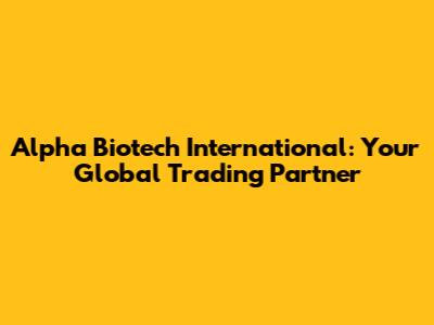 Alpha Biotech International: Your Global Trading Partner