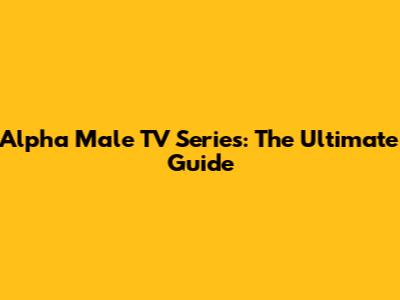 Alpha Male TV Series: The Ultimate Guide